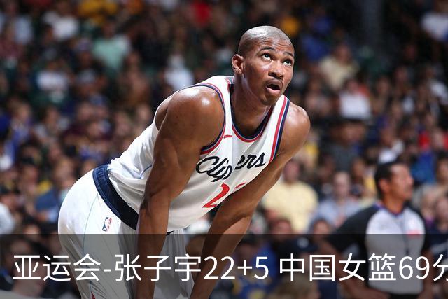 亚运会-张子宇22+5 中国女篮69分狂胜印尼晋级8强