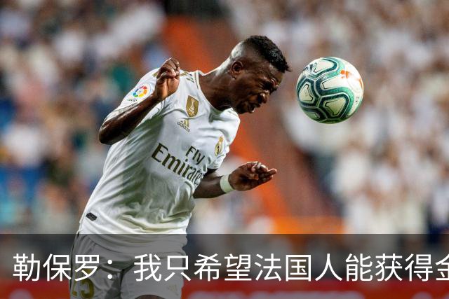 勒保罗：我只希望法国人能获得金球奖；齐达内脚下功力还在