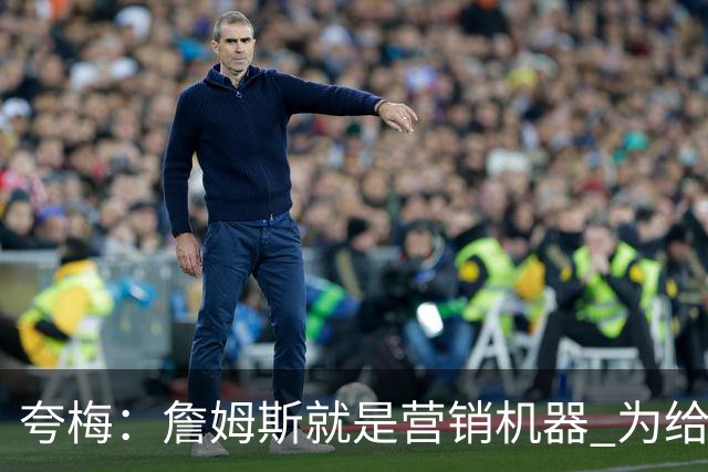 夸梅：詹姆斯就是营销机器 为给他儿子腾位置克内克特没成长机会