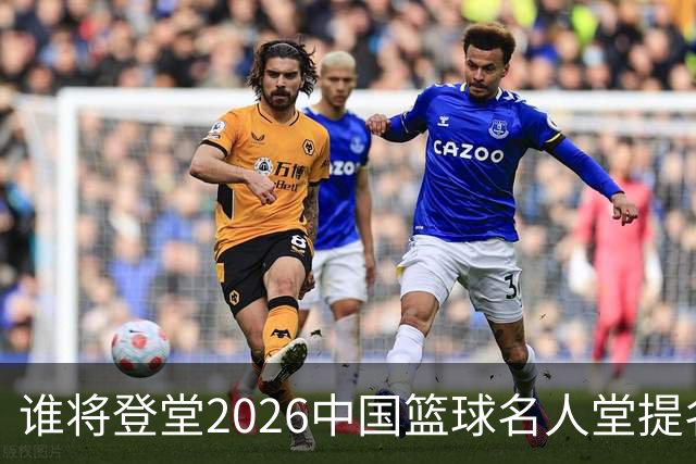 谁将登堂?2026中国篮球名人堂提名揭晓 杜锋朱芳雨一同入围